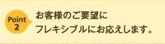 お客様のご要望にお応えします。